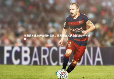 28圈官网|海港战术重心押宝保利尼奥，莱科坦言其状态低迷却不可或缺