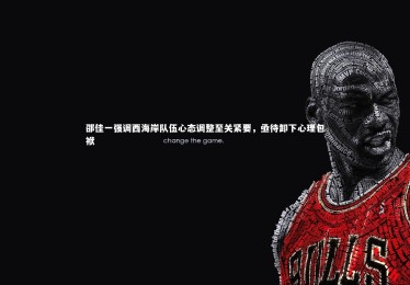 【28圈网页版】邵佳一强调西海岸队伍心态调整至关紧要，亟待卸下心理包袱