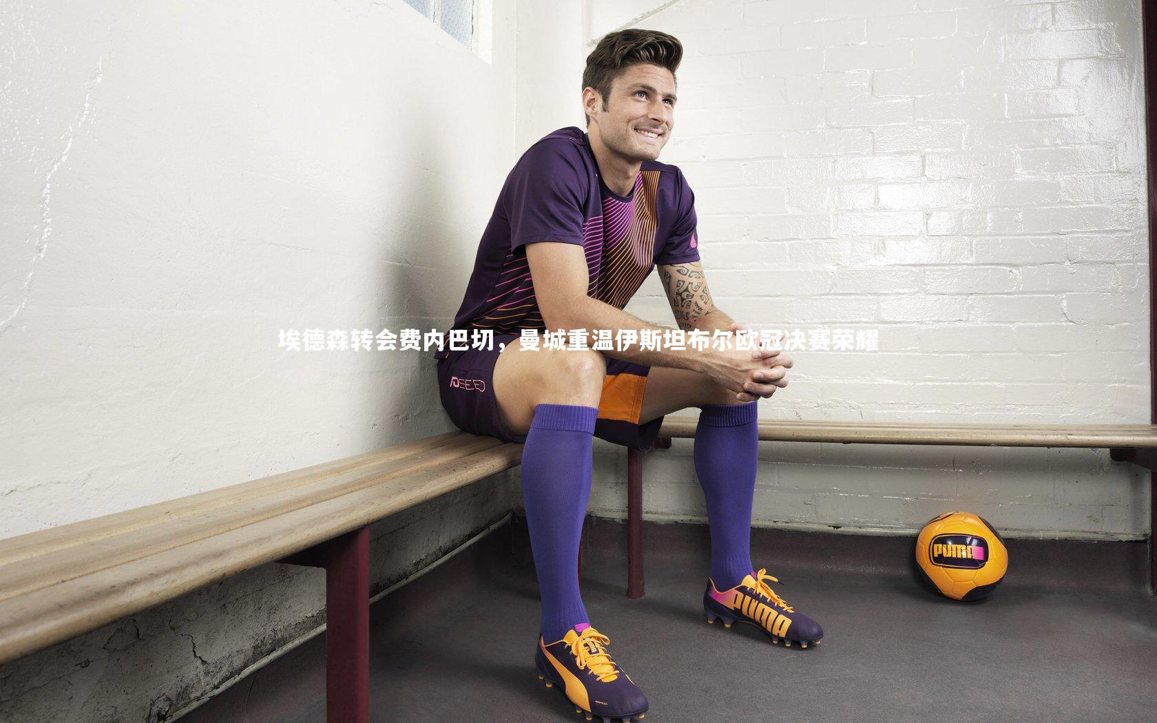 埃德森转会费内巴切，曼城重温伊斯坦布尔欧冠决赛荣耀