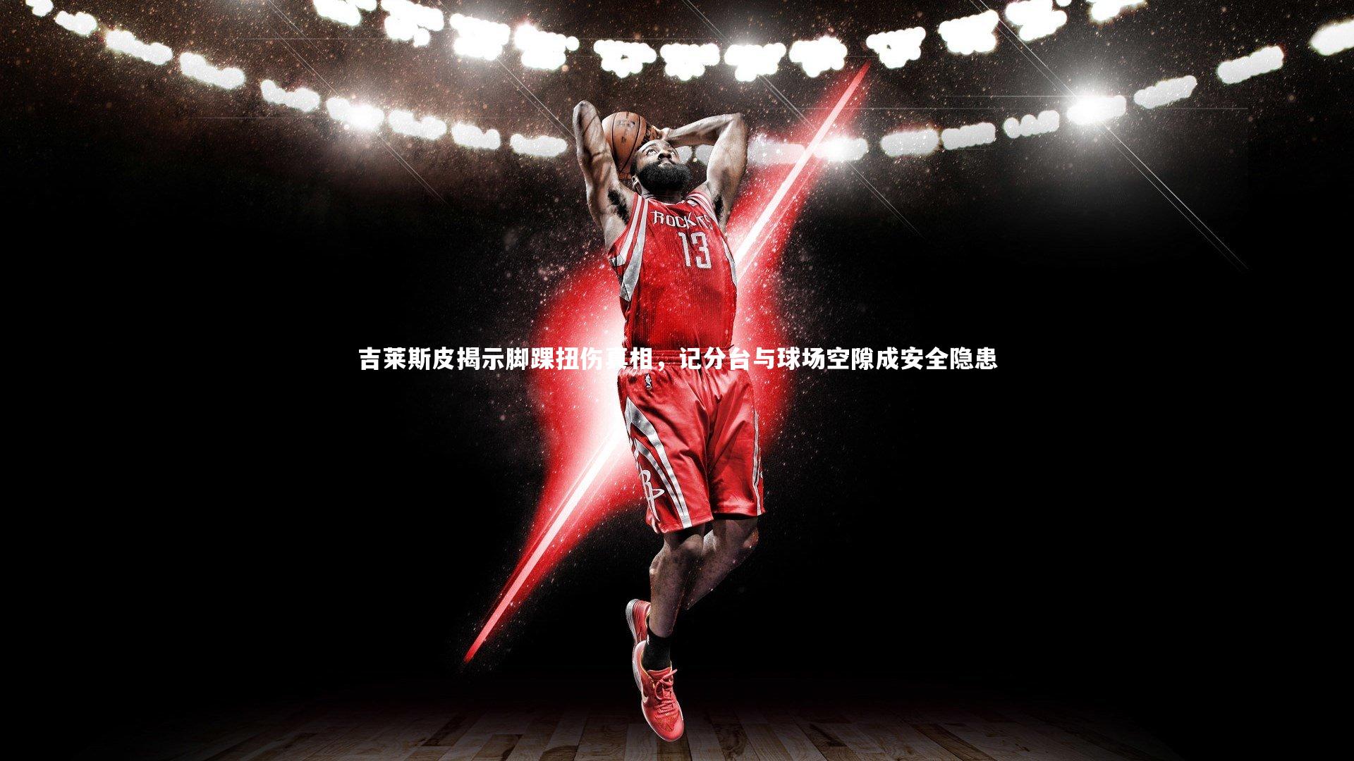 吉莱斯皮揭示脚踝扭伤真相，记分台与球场空隙成安全隐患