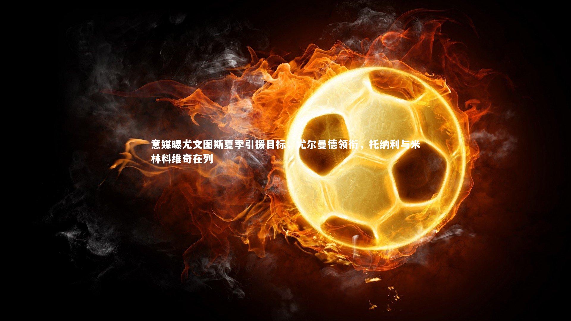 意媒曝尤文图斯夏季引援目标，尤尔曼德领衔，托纳利与米林科维奇在列