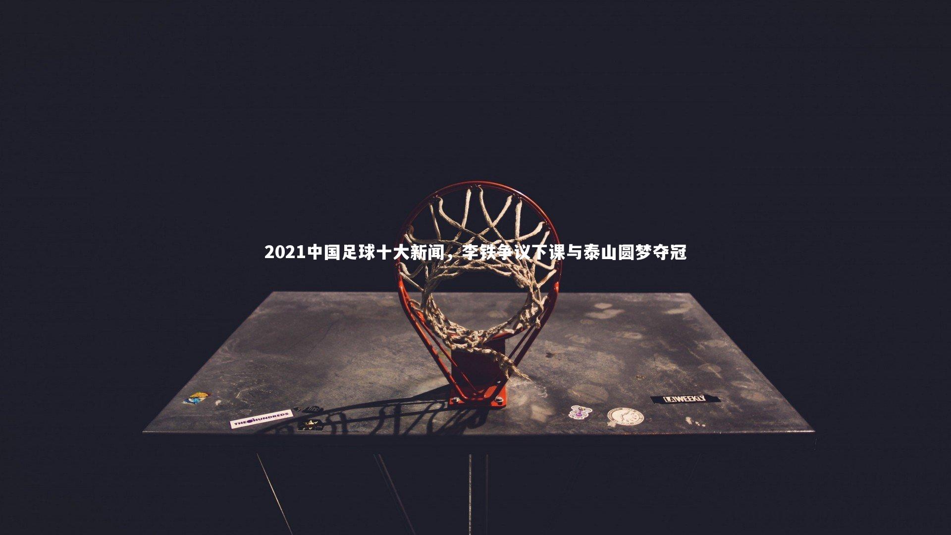 2021中国足球十大新闻，李铁争议下课与泰山圆梦夺冠